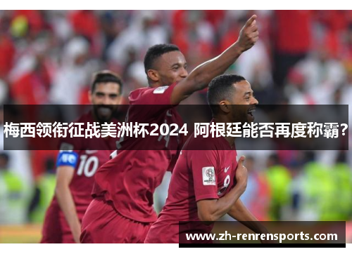 梅西领衔征战美洲杯2024 阿根廷能否再度称霸？