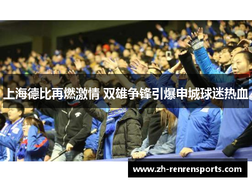上海德比再燃激情 双雄争锋引爆申城球迷热血