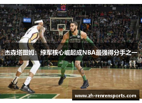 杰森塔图姆：绿军核心崛起成NBA最强得分手之一