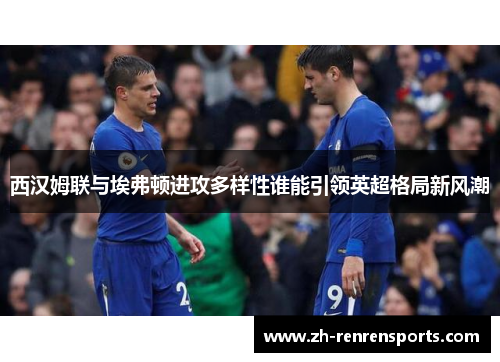 西汉姆联与埃弗顿进攻多样性谁能引领英超格局新风潮